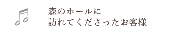 森のホールに訪れてくださったお客様